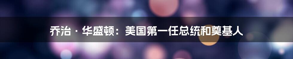 乔治·华盛顿：美国第一任总统和奠基人