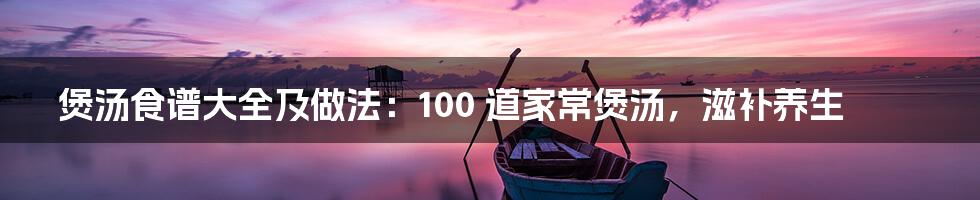 煲汤食谱大全及做法：100 道家常煲汤，滋补养生