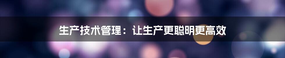 生产技术管理：让生产更聪明更高效