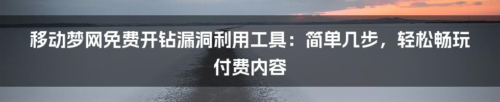 移动梦网免费开钻漏洞利用工具：简单几步，轻松畅玩付费内容