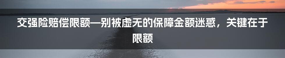 交强险赔偿限额—别被虚无的保障金额迷惑，关键在于限额