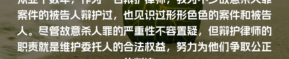 从业十数年，作为一名辩护律师，我为不少故意杀人罪案件的被告人辩护过，也见识过形形色色的案件和被告人。尽管故意杀人罪的严重性不容置疑，但辩护律师的职责就是维护委托人的合法权益，努力为他们争取公正的判决。