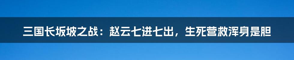 三国长坂坡之战：赵云七进七出，生死营救浑身是胆