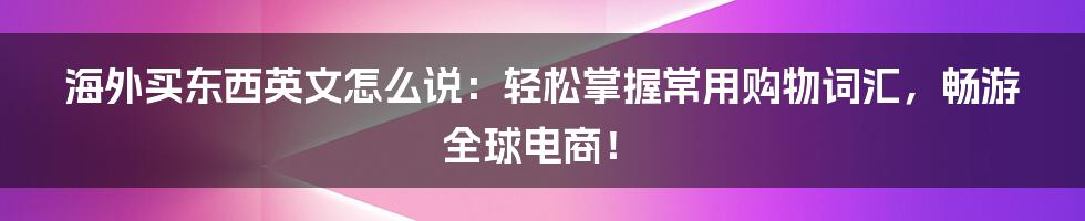 海外买东西英文怎么说：轻松掌握常用购物词汇，畅游全球电商！