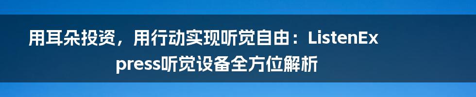 用耳朵投资，用行动实现听觉自由：ListenExpress听觉设备全方位解析