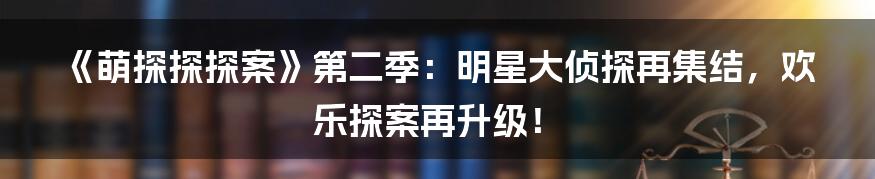 《萌探探探案》第二季：明星大侦探再集结，欢乐探案再升级！