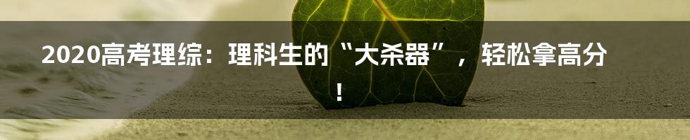 2020高考理综：理科生的“大杀器”，轻松拿高分！