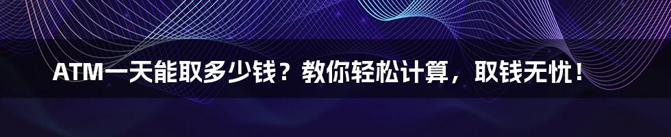 ATM一天能取多少钱？教你轻松计算，取钱无忧！