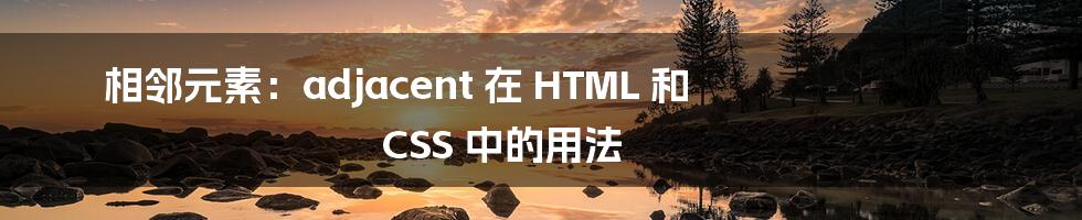 相邻元素：adjacent 在 HTML 和 CSS 中的用法