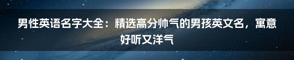 男性英语名字大全：精选高分帅气的男孩英文名，寓意好听又洋气