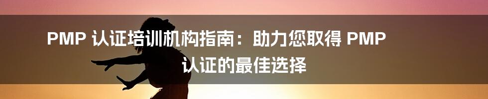 PMP 认证培训机构指南：助力您取得 PMP 认证的最佳选择