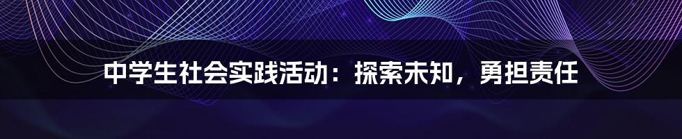 中学生社会实践活动：探索未知，勇担责任