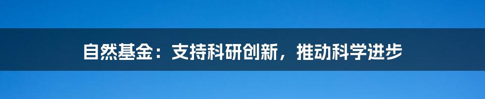 自然基金：支持科研创新，推动科学进步