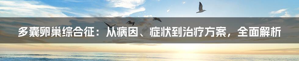 多囊卵巢综合征：从病因、症状到治疗方案，全面解析