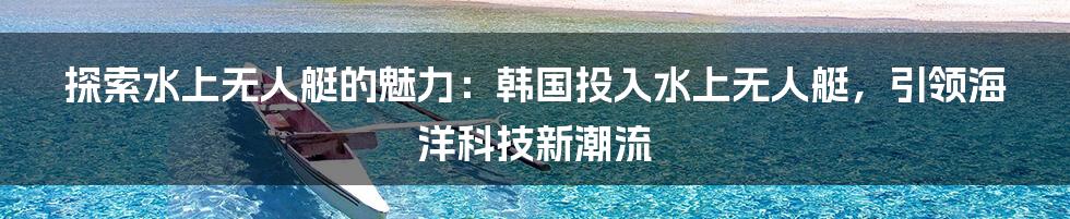 探索水上无人艇的魅力：韩国投入水上无人艇，引领海洋科技新潮流