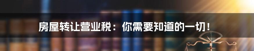 房屋转让营业税：你需要知道的一切！