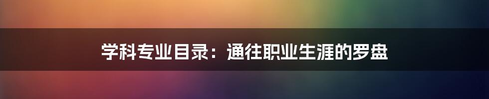 学科专业目录：通往职业生涯的罗盘