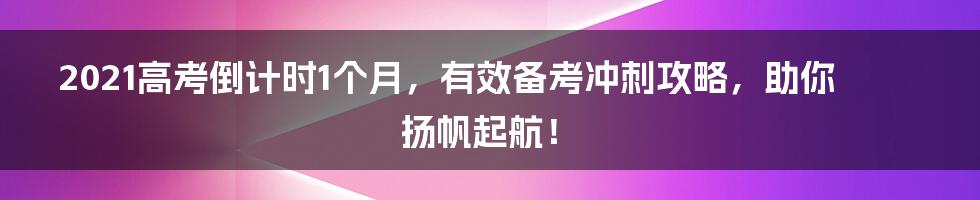 2021高考倒计时1个月，有效备考冲刺攻略，助你扬帆起航！