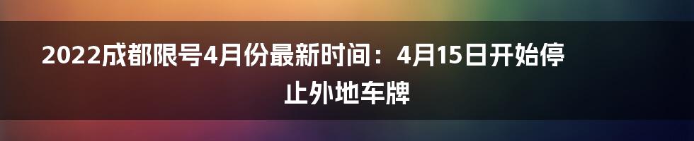 2022成都限号4月份最新时间：4月15日开始停止外地车牌