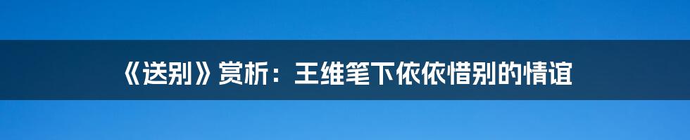 《送别》赏析：王维笔下依依惜别的情谊