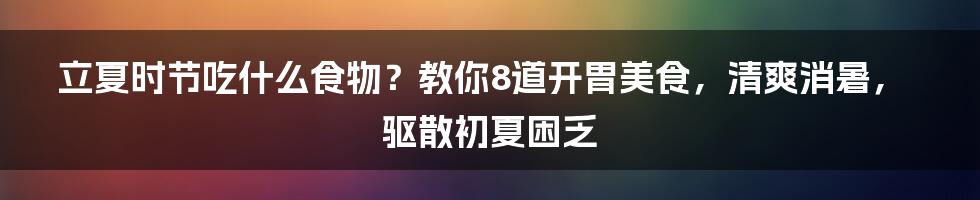 立夏时节吃什么食物？教你8道开胃美食，清爽消暑，驱散初夏困乏