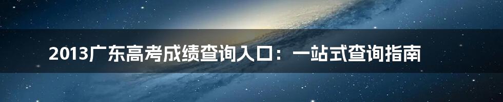 2013广东高考成绩查询入口：一站式查询指南