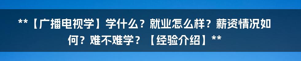 **【广播电视学】学什么？就业怎么样？薪资情况如何？难不难学？【经验介绍】**