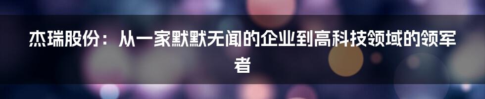 杰瑞股份：从一家默默无闻的企业到高科技领域的领军者