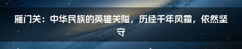 雁门关：中华民族的英雄关隘，历经千年风霜，依然坚守