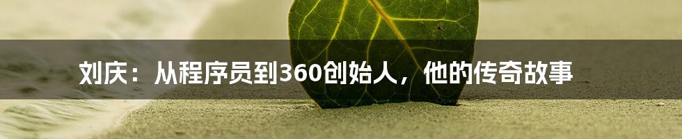 刘庆：从程序员到360创始人，他的传奇故事