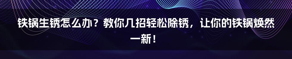 铁锅生锈怎么办？教你几招轻松除锈，让你的铁锅焕然一新！