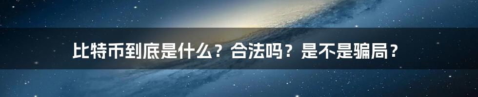 比特币到底是什么？合法吗？是不是骗局？