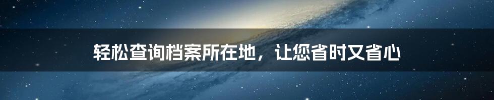 轻松查询档案所在地，让您省时又省心