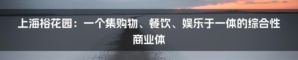 上海裕花园：一个集购物、餐饮、娱乐于一体的综合性商业体