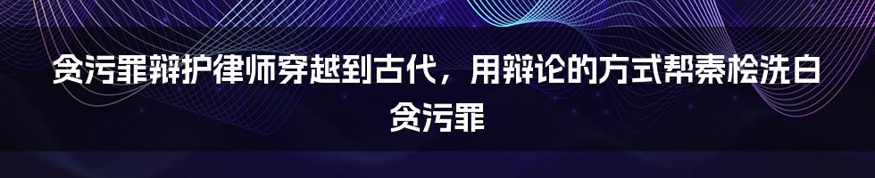 贪污罪辩护律师穿越到古代，用辩论的方式帮秦桧洗白贪污罪