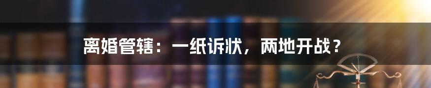 离婚管辖：一纸诉状，两地开战？