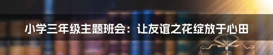 小学三年级主题班会：让友谊之花绽放于心田