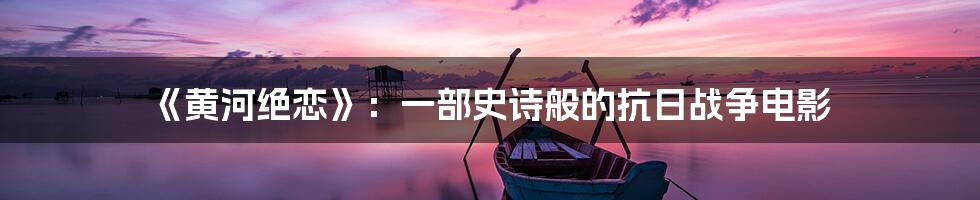 《黄河绝恋》：一部史诗般的抗日战争电影