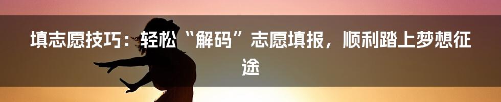 填志愿技巧：轻松“解码”志愿填报，顺利踏上梦想征途