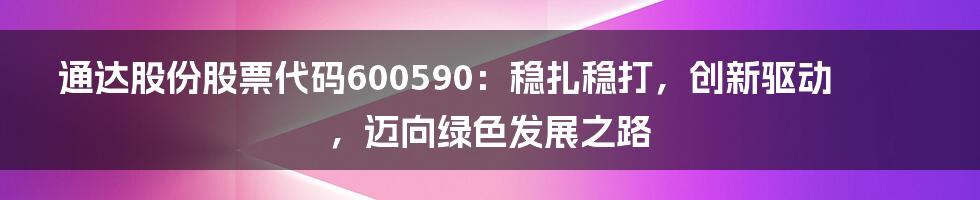 通达股份股票代码600590：稳扎稳打，创新驱动，迈向绿色发展之路