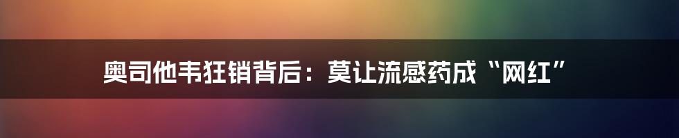 奥司他韦狂销背后：莫让流感药成“网红”