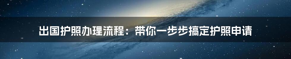 出国护照办理流程：带你一步步搞定护照申请