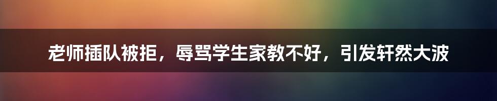 老师插队被拒，辱骂学生家教不好，引发轩然大波