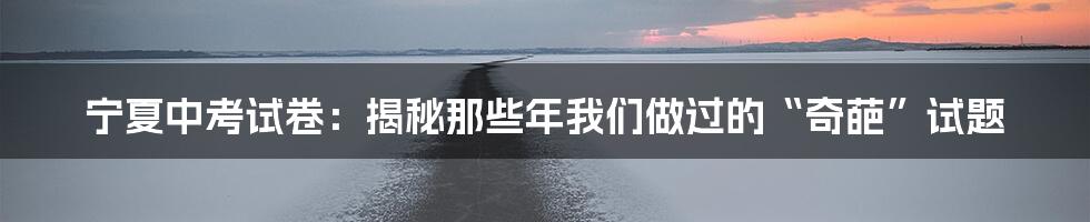 宁夏中考试卷：揭秘那些年我们做过的“奇葩”试题