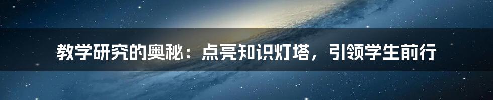 教学研究的奥秘：点亮知识灯塔，引领学生前行