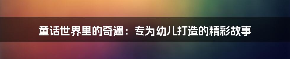 童话世界里的奇遇：专为幼儿打造的精彩故事