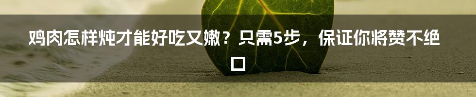 鸡肉怎样炖才能好吃又嫩？只需5步，保证你将赞不绝口