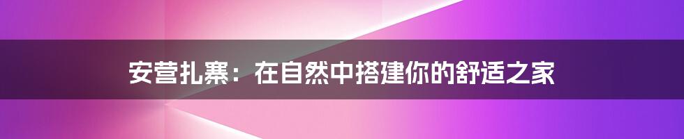 安营扎寨：在自然中搭建你的舒适之家