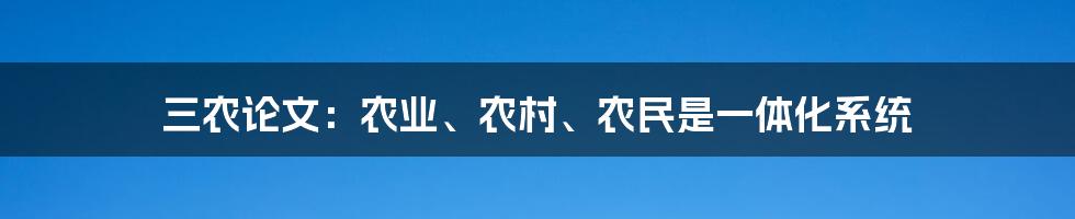 三农论文：农业、农村、农民是一体化系统