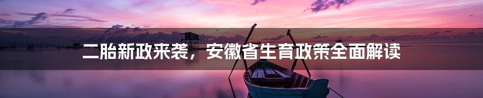 二胎新政来袭，安徽省生育政策全面解读